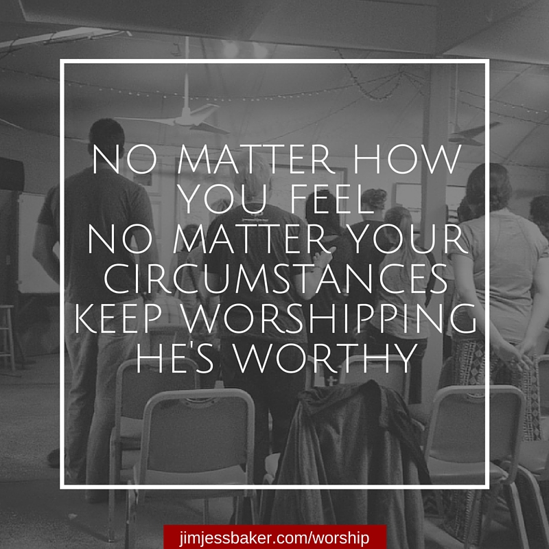 No matter how you feel No matter your circumstanceKeep worshipping.He is worthy.